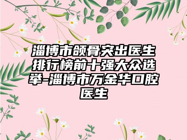 淄博市颌骨突出医生排行榜前十强大众选举-淄博市万金华口腔医生
