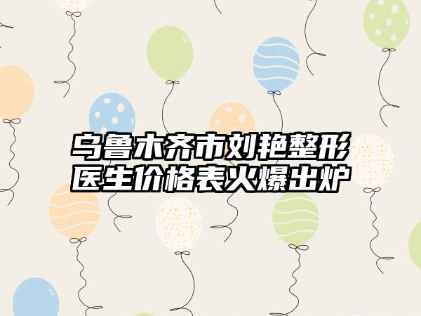 乌鲁木齐市刘艳整形医生价格表火爆出炉