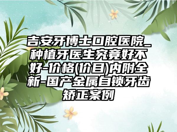 吉安牙博士口腔医院_种植牙医生究竟好不好-价格(价目)内附全新-国产金属自锁牙齿矫正案例