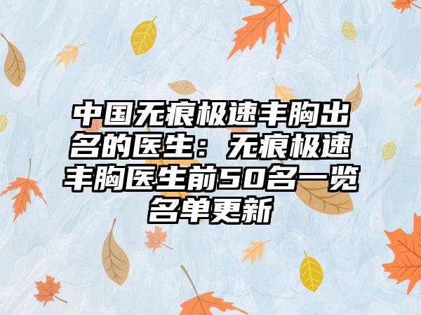 中国无痕极速丰胸出名的医生：无痕极速丰胸医生前50名一览名单更新