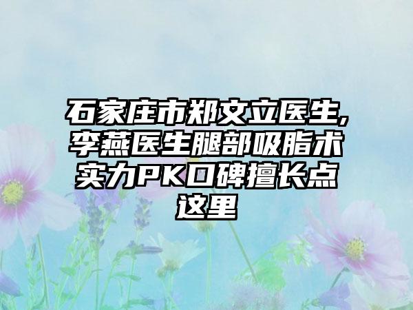 石家庄市郑文立医生,李燕医生腿部吸脂术实力PK口碑擅长点这里