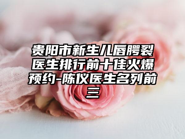 贵阳市新生儿唇腭裂医生排行前十佳火爆预约-陈仪医生名列前三