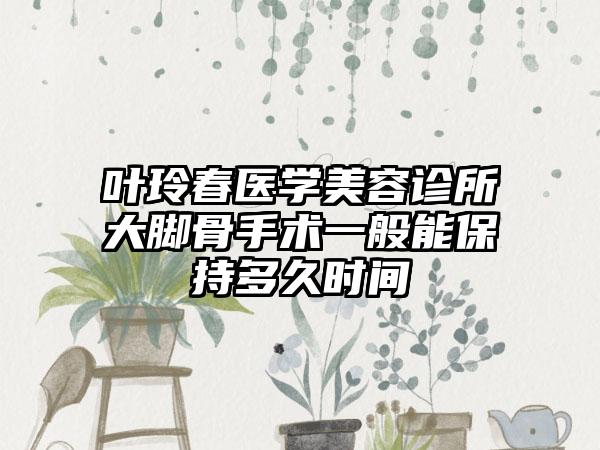 叶玲春医学美容诊所大脚骨手术一般能保持多久时间