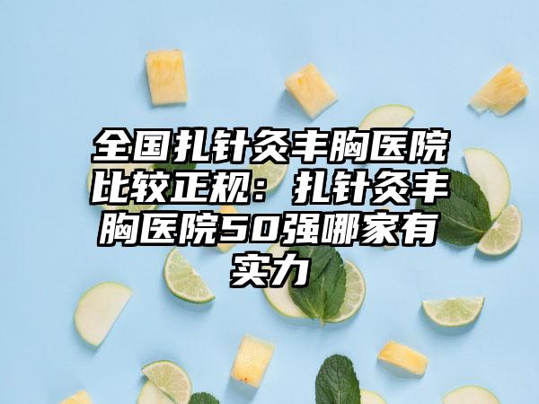 全国扎针灸丰胸医院比较正规：扎针灸丰胸医院50强哪家有实力