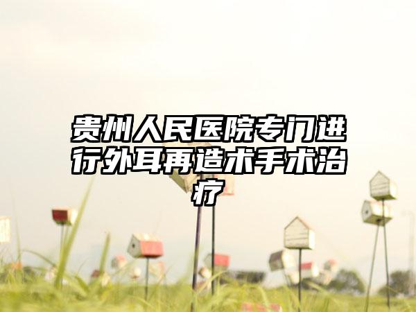 贵州人民医院专门进行外耳再造术手术治疗
