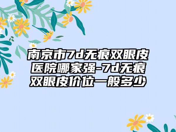 南京市7d无痕双眼皮医院哪家强-7d无痕双眼皮价位一般多少
