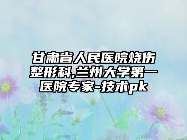 甘肃省人民医院烧伤整形科,兰州大学第一医院专家-技术pk