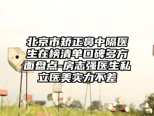 北京市矫正鼻中隔医生在榜清单口碑多方面盘点-房志强医生私立医美实力不差