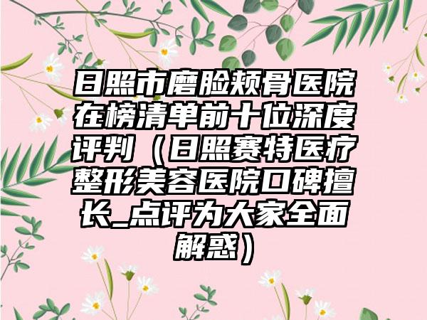 日照市磨脸颊骨医院在榜清单前十位深度评判（日照赛特医疗整形美容医院口碑擅长_点评为大家全面解惑）