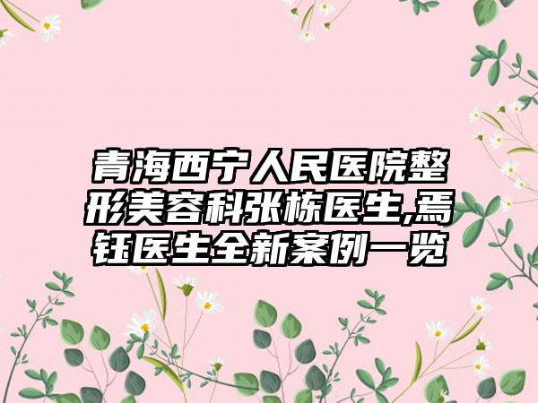青海西宁人民医院整形美容科张栋医生,焉钰医生全新案例一览