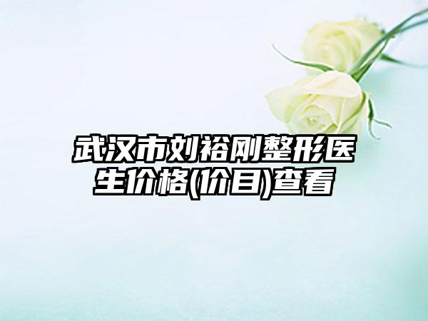 武汉市刘裕刚整形医生价格(价目)查看