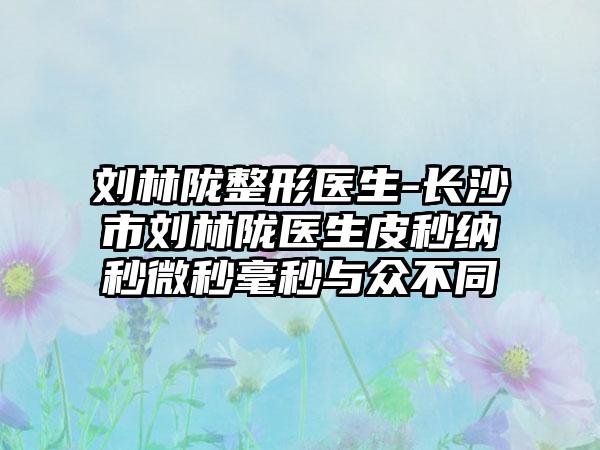 刘林陇整形医生-长沙市刘林陇医生皮秒纳秒微秒毫秒与众不同