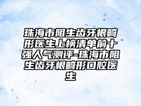珠海市阻生齿牙根畸形医生上榜清单前十强人气测评-珠海市阻生齿牙根畸形口腔医生