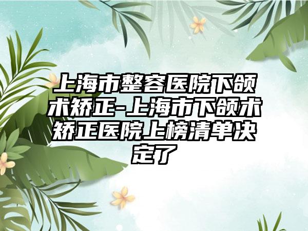 上海市整容医院下颌术矫正-上海市下颌术矫正医院上榜清单决定了