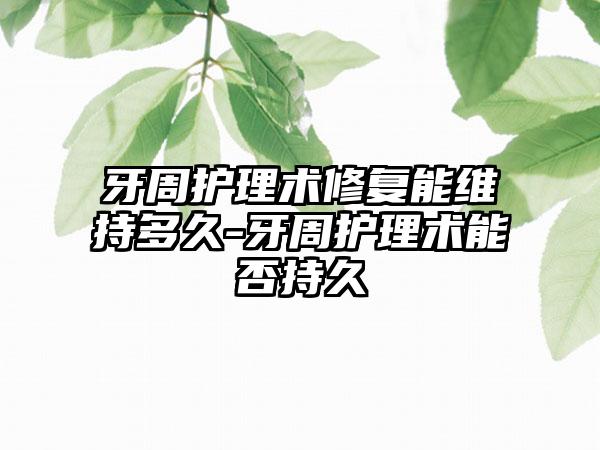 牙周护理术修复能维持多久-牙周护理术能否持久