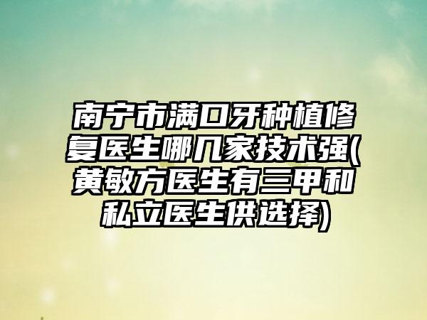 南宁市满口牙种植修复医生哪几家技术强(黄敏方医生有三甲和私立医生供选择)