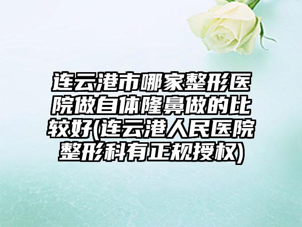 连云港市哪家整形医院做自体隆鼻做的比较好(连云港人民医院整形科有正规授权)