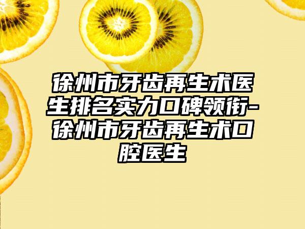 徐州市牙齿再生术医生排名实力口碑领衔-徐州市牙齿再生术口腔医生
