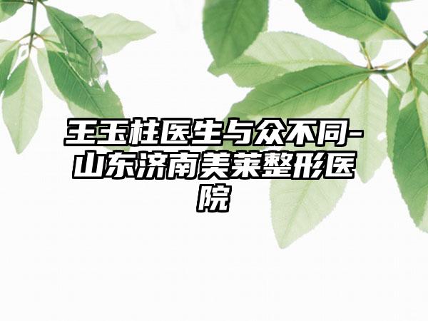 王玉柱医生与众不同-山东济南美莱整形医院
