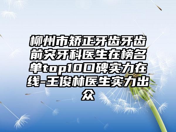 柳州市矫正牙齿牙齿前突牙科医生在榜名单top10口碑实力在线-王俊林医生实力出众