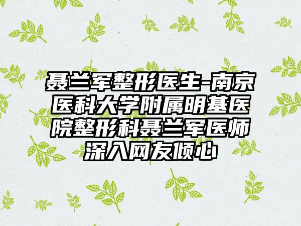 聂兰军整形医生-南京医科大学附属明基医院整形科聂兰军医师深入网友倾心