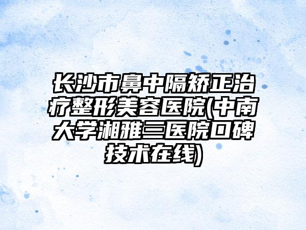 长沙市鼻中隔矫正治疗整形美容医院(中南大学湘雅三医院口碑技术在线)