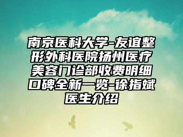 南京医科大学-友谊整形外科医院扬州医疗美容门诊部收费明细口碑全新一览-徐指斌医生介绍