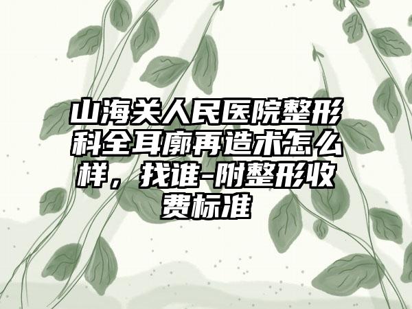 山海关人民医院整形科全耳廓再造术怎么样，找谁-附整形收费标准