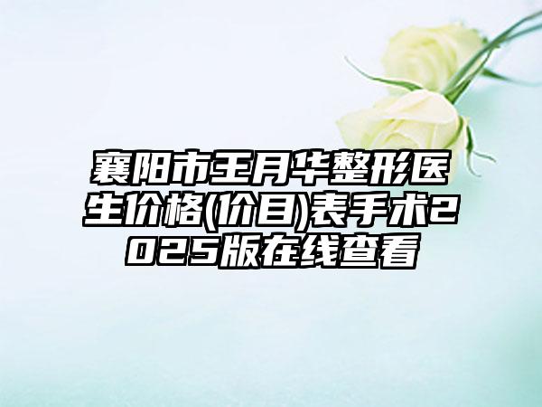 襄阳市王月华整形医生价格(价目)表手术2025版在线查看