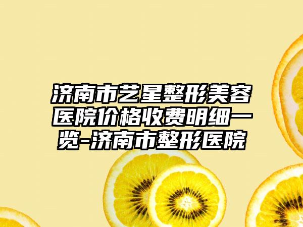 济南市艺星整形美容医院价格收费明细一览-济南市整形医院