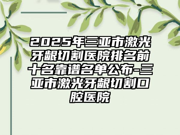 2025年三亚市激光牙龈切割医院排名前十名靠谱名单公布-三亚市激光牙龈切割口腔医院