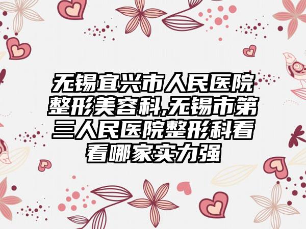 无锡宜兴市人民医院整形美容科,无锡市第三人民医院整形科看看哪家实力强