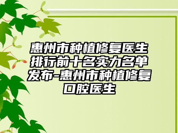 惠州市种植修复医生排行前十名实力名单发布-惠州市种植修复口腔医生