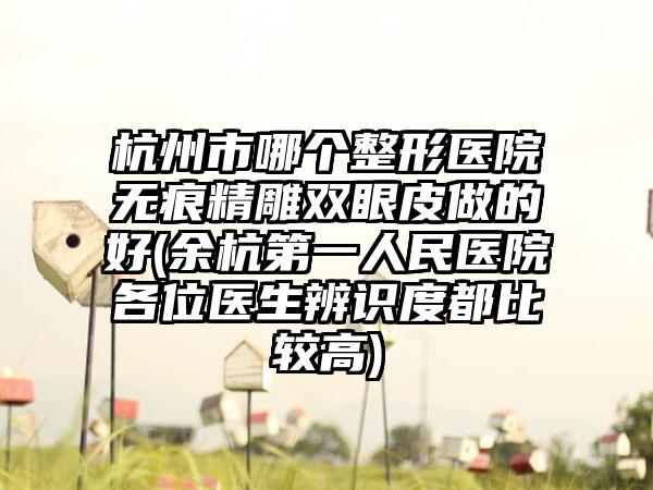 杭州市哪个整形医院无痕精雕双眼皮做的好(余杭第一人民医院各位医生辨识度都比较高)