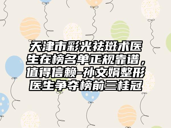 天津市彩光祛斑术医生在榜名单正规靠谱，值得信赖-孙文娟整形医生争夺榜前三桂冠