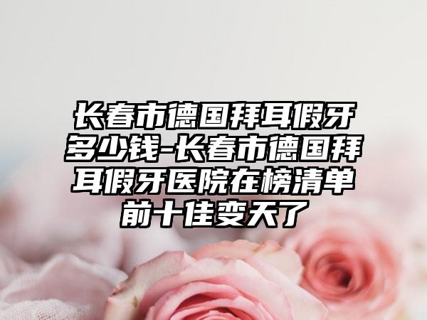 长春市德国拜耳假牙多少钱-长春市德国拜耳假牙医院在榜清单前十佳变天了