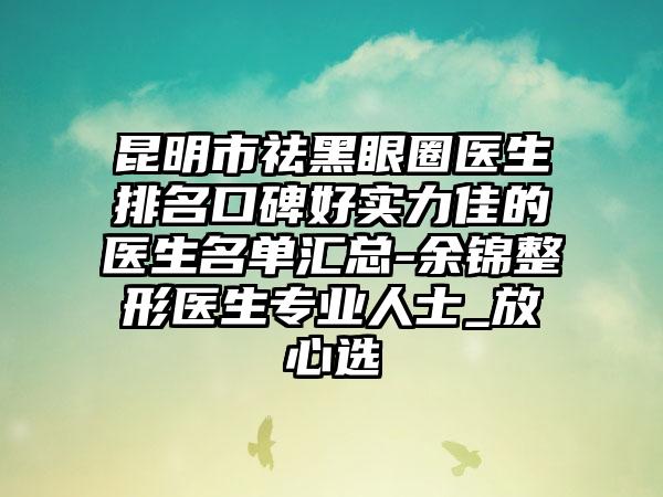 昆明市祛黑眼圈医生排名口碑好实力佳的医生名单汇总-余锦整形医生专业人士_放心选