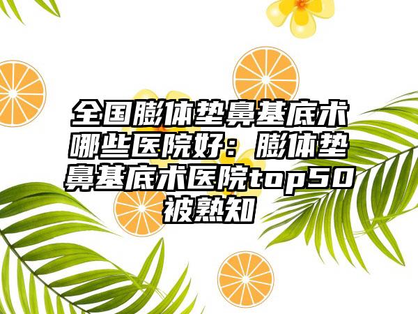 全国膨体垫鼻基底术哪些医院好：膨体垫鼻基底术医院top50被熟知