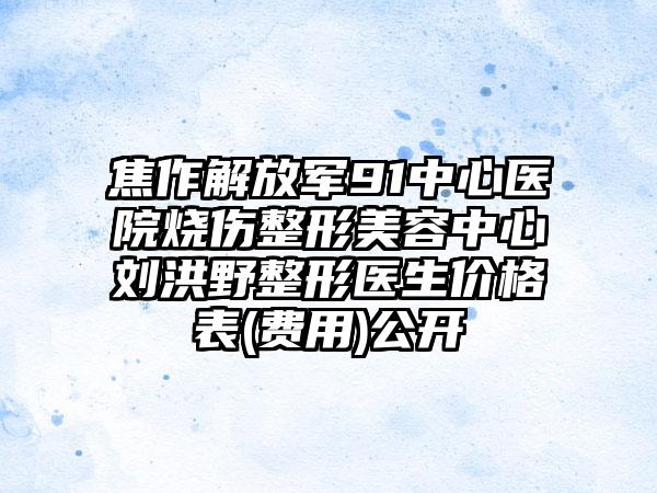 焦作解放军91中心医院烧伤整形美容中心刘洪野整形医生价格表(费用)公开