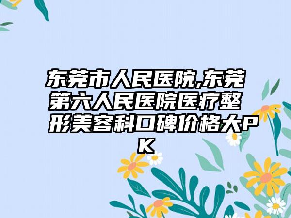 东莞市人民医院,东莞第六人民医院医疗整形美容科口碑价格大PK
