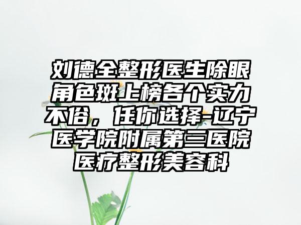刘德全整形医生除眼角色斑上榜各个实力不俗，任你选择-辽宁医学院附属第三医院医疗整形美容科