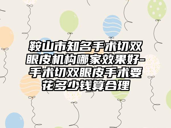 鞍山市知名手术切双眼皮机构哪家效果好-手术切双眼皮手术要花多少钱算合理