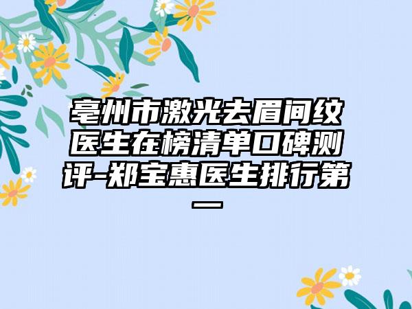 亳州市激光去眉间纹医生在榜清单口碑测评-郑宝惠医生排行第一