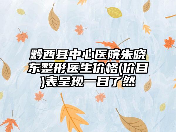 黔西县中心医院朱晓东整形医生价格(价目)表呈现一目了然
