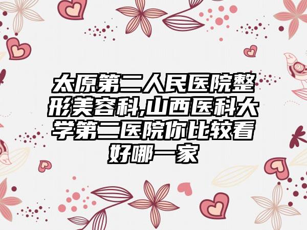 太原第二人民医院整形美容科,山西医科大学第二医院你比较看好哪一家