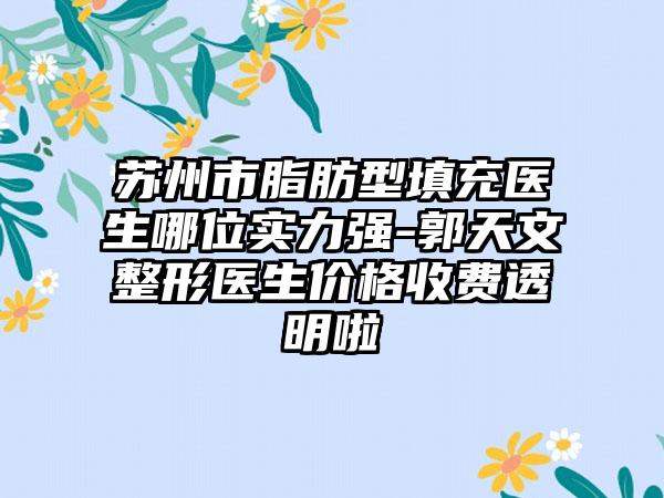 苏州市脂肪型填充医生哪位实力强-郭天文整形医生价格收费透明啦