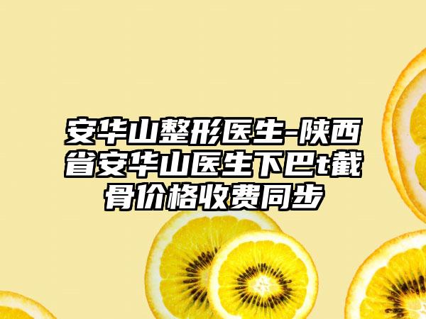 安华山整形医生-陕西省安华山医生下巴t截骨价格收费同步