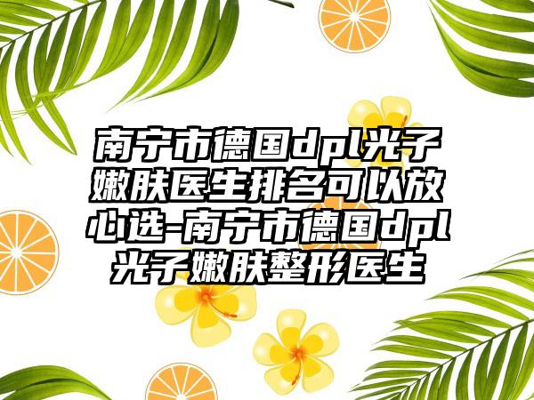 南宁市德国dpl光子嫩肤医生排名可以放心选-南宁市德国dpl光子嫩肤整形医生