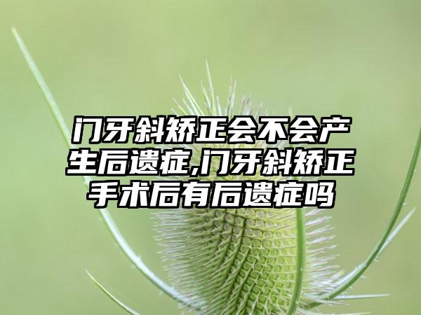 门牙斜矫正会不会产生后遗症,门牙斜矫正手术后有后遗症吗