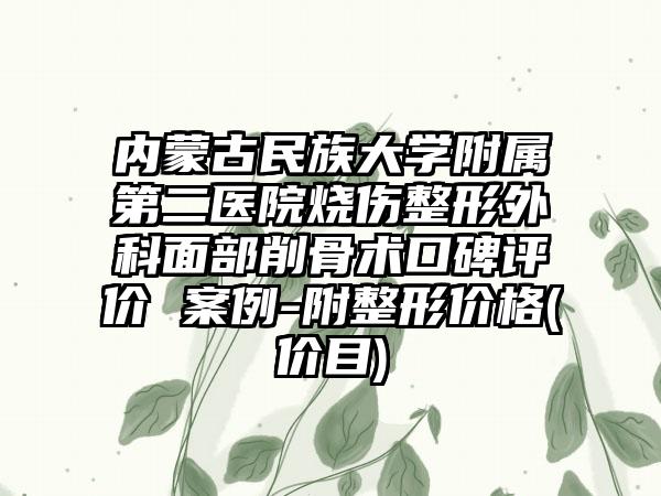 内蒙古民族大学附属第二医院烧伤整形外科面部削骨术口碑评价 案例-附整形价格(价目)